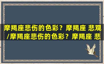 摩羯座悲伤的色彩？摩羯座 悲观/摩羯座悲伤的色彩？摩羯座 悲观-我的网站